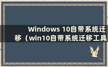 Windows 10自带系统迁移（win10自带系统迁移工具到nvme）